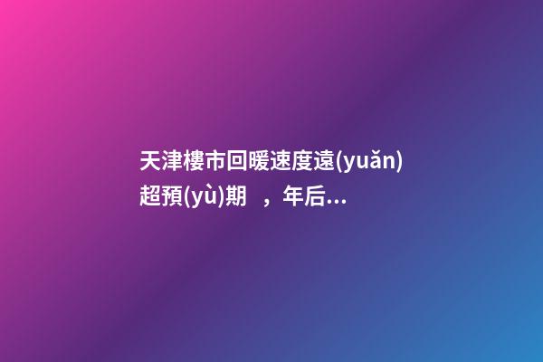 天津樓市回暖速度遠(yuǎn)超預(yù)期，年后買房比年前多花十幾萬！